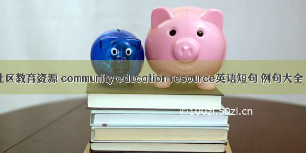 社区教育资源 community education resource英语短句 例句大全