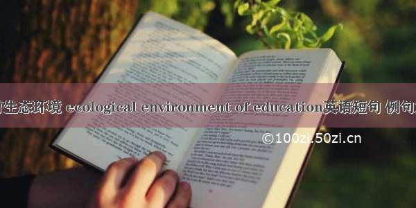 教育生态环境 ecological environment of education英语短句 例句大全