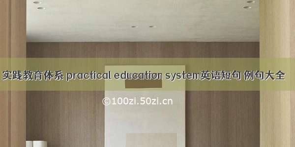 实践教育体系 practical education system英语短句 例句大全