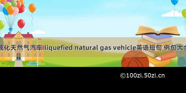 液化天然气汽车 liquefied natural gas vehicle英语短句 例句大全