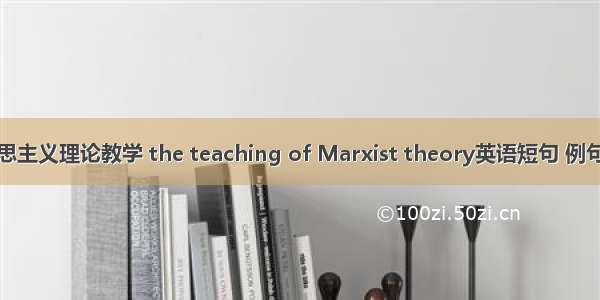 马克思主义理论教学 the teaching of Marxist theory英语短句 例句大全