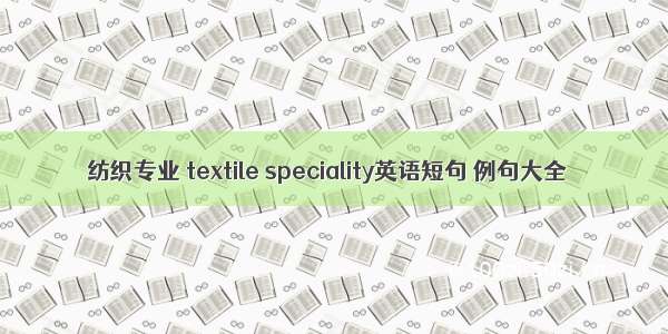 纺织专业 textile speciality英语短句 例句大全