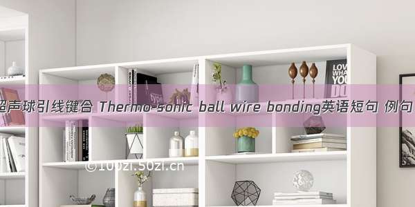 热压超声球引线键合 Thermo-sonic ball wire bonding英语短句 例句大全