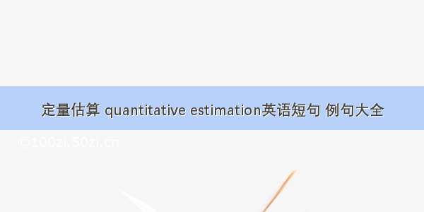 定量估算 quantitative estimation英语短句 例句大全