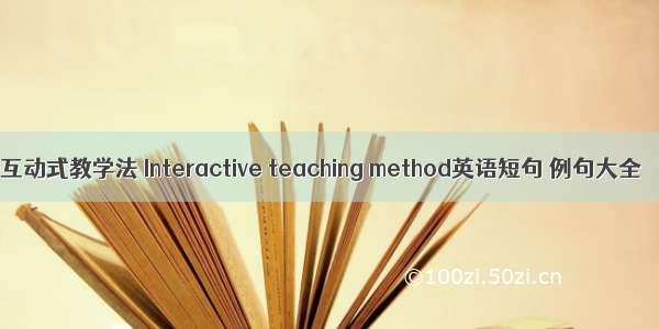 互动式教学法 Interactive teaching method英语短句 例句大全