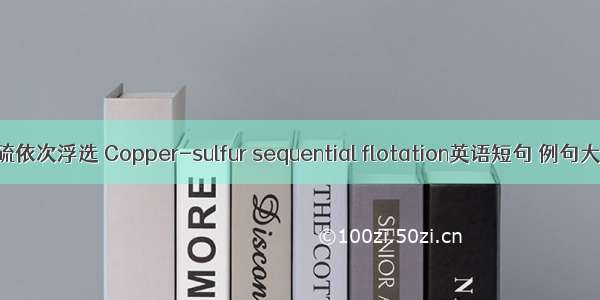 铜硫依次浮选 Copper-sulfur sequential flotation英语短句 例句大全