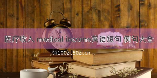 医疗收入 medical income英语短句 例句大全