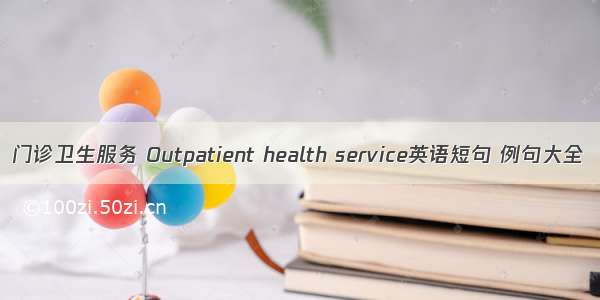 门诊卫生服务 Outpatient health service英语短句 例句大全