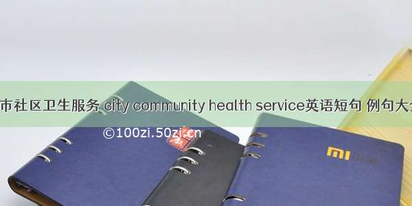 城市社区卫生服务 city community health service英语短句 例句大全