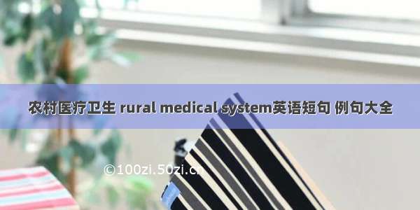 农村医疗卫生 rural medical system英语短句 例句大全