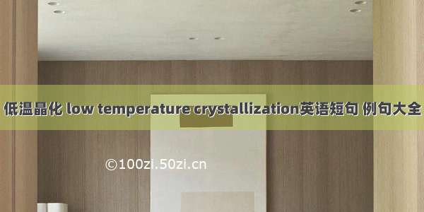 低温晶化 low temperature crystallization英语短句 例句大全