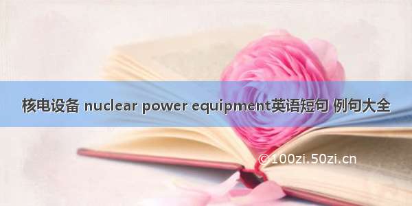 核电设备 nuclear power equipment英语短句 例句大全