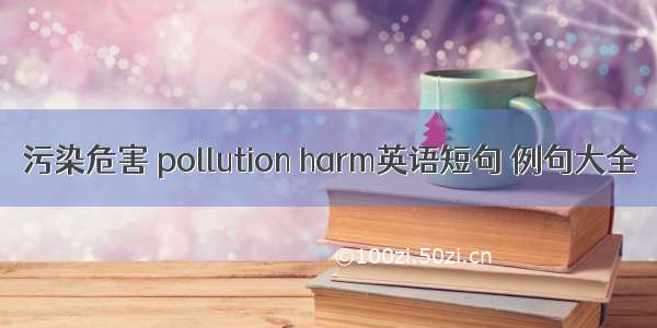 污染危害 pollution harm英语短句 例句大全