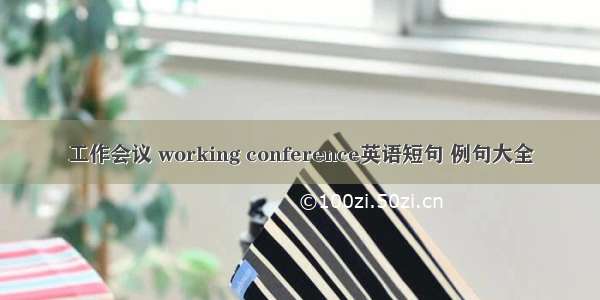 工作会议 working conference英语短句 例句大全