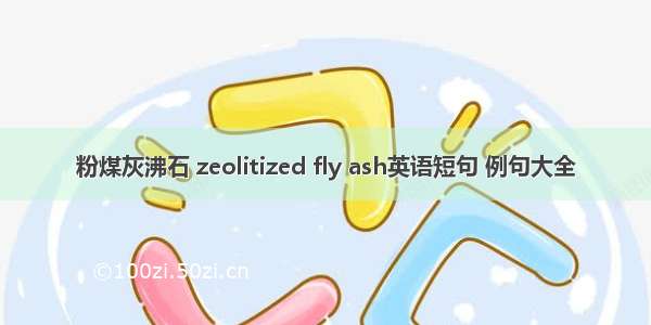粉煤灰沸石 zeolitized fly ash英语短句 例句大全