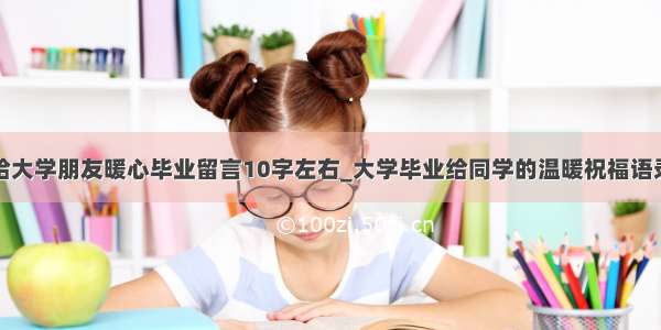 给大学朋友暖心毕业留言10字左右_大学毕业给同学的温暖祝福语录