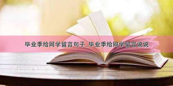 毕业季给同学留言句子_毕业季给同学留言说说