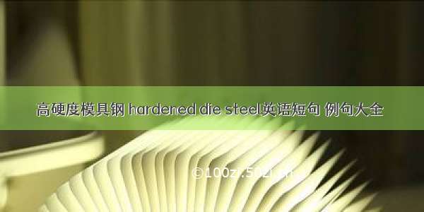 高硬度模具钢 hardened die steel英语短句 例句大全