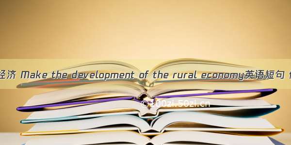 发展农村经济 Make the development of the rural economy英语短句 例句大全