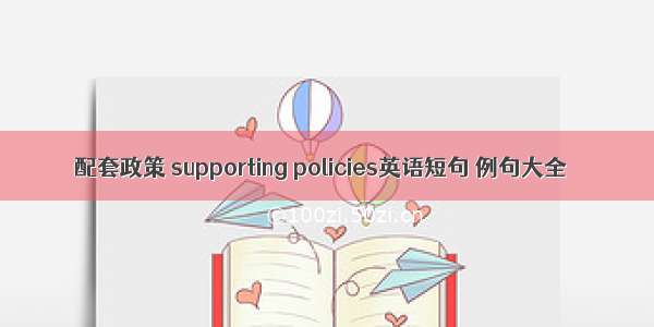 配套政策 supporting policies英语短句 例句大全