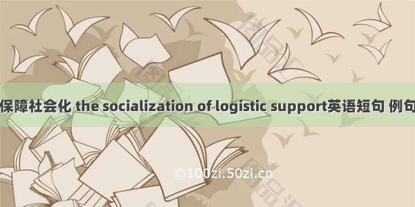 后勤保障社会化 the socialization of logistic support英语短句 例句大全