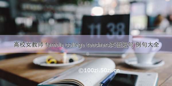 高校女教师 female college teachers英语短句 例句大全