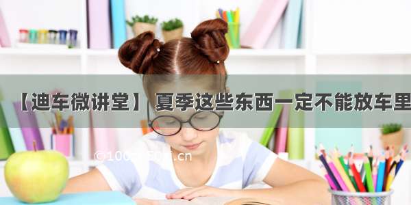 【迪车微讲堂】 夏季这些东西一定不能放车里