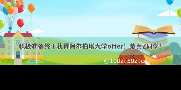 积极准备终于获得阿尔伯塔大学offer！恭喜Z同学！