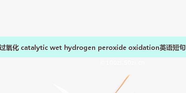 催化湿式过氧化 catalytic wet hydrogen peroxide oxidation英语短句 例句大全