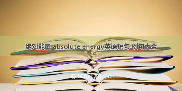 绝对能量 absolute energy英语短句 例句大全