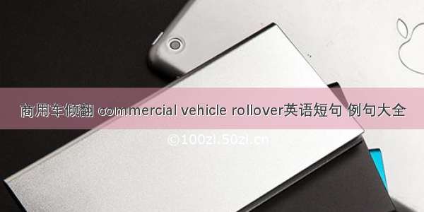 商用车倾翻 commercial vehicle rollover英语短句 例句大全