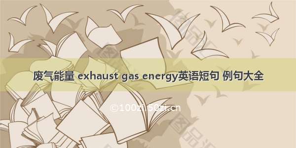 废气能量 exhaust gas energy英语短句 例句大全