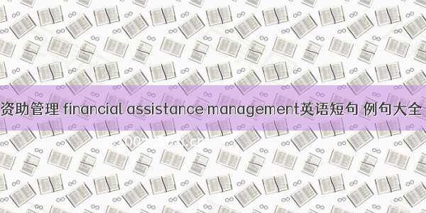 资助管理 financial assistance management英语短句 例句大全