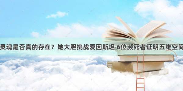 灵魂是否真的存在？她大胆挑战爱因斯坦 6位濒死者证明五维空间