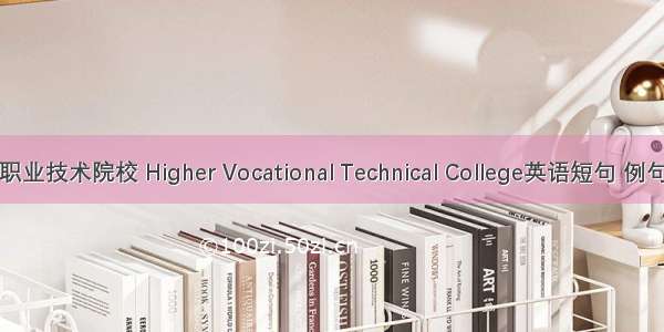 高等职业技术院校 Higher Vocational Technical College英语短句 例句大全
