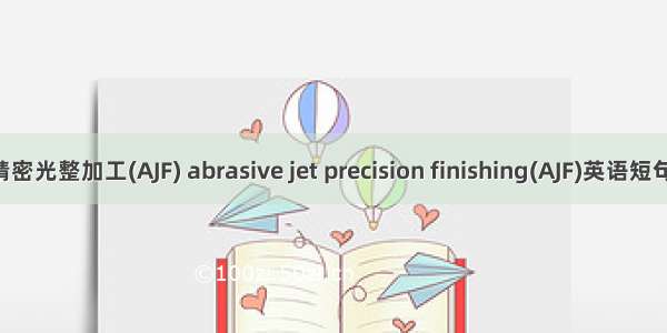 磨粒喷射精密光整加工(AJF) abrasive jet precision finishing(AJF)英语短句 例句大全