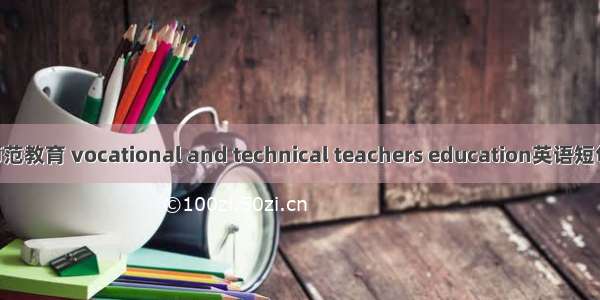 职业技术师范教育 vocational and technical teachers education英语短句 例句大全