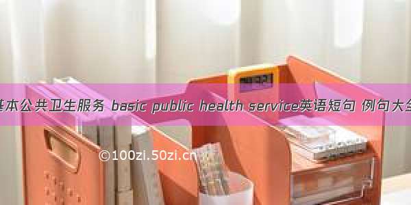 基本公共卫生服务 basic public health service英语短句 例句大全