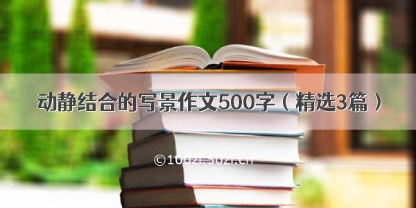 动静结合的写景作文500字（精选3篇）