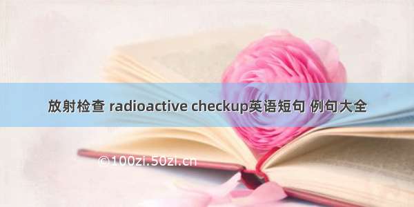 放射检查 radioactive checkup英语短句 例句大全