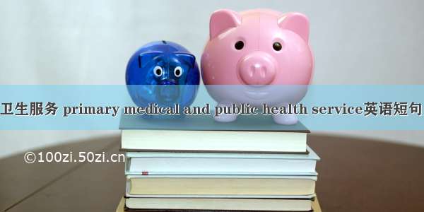 基层医疗卫生服务 primary medical and public health service英语短句 例句大全