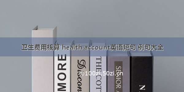 卫生费用核算 health account英语短句 例句大全