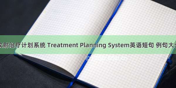 放射治疗计划系统 Treatment Planning System英语短句 例句大全
