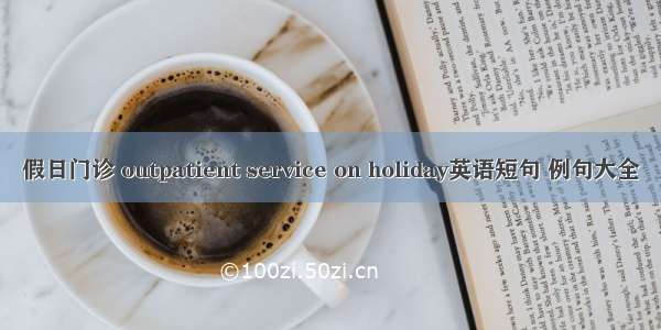 假日门诊 outpatient service on holiday英语短句 例句大全