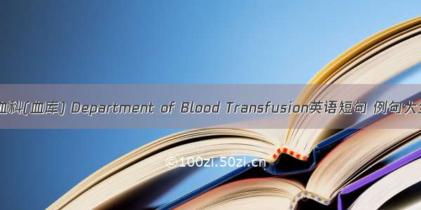 输血科(血库) Department of Blood Transfusion英语短句 例句大全