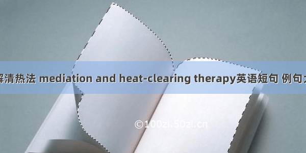 和解清热法 mediation and heat-clearing therapy英语短句 例句大全