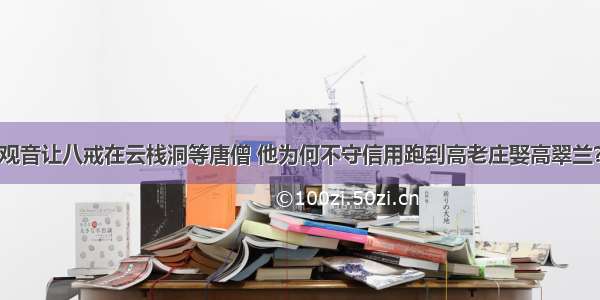 观音让八戒在云栈洞等唐僧 他为何不守信用跑到高老庄娶高翠兰？