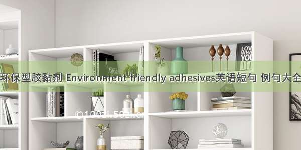 环保型胶黏剂 Environment friendly adhesives英语短句 例句大全