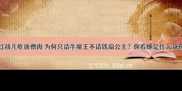 红孩儿吃唐僧肉 为何只请牛魔王不请铁扇公主？你看她是什么身份