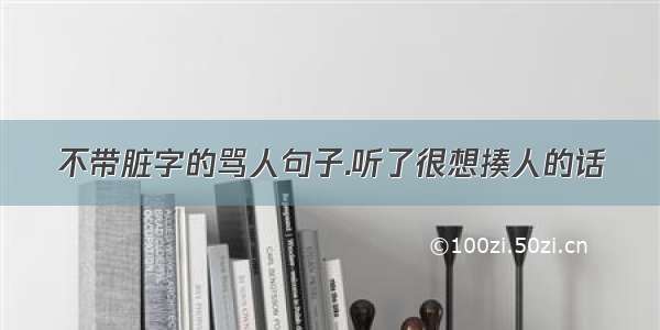 不带脏字的骂人句子.听了很想揍人的话